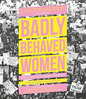 Badly Behaved Women: The Story of Modern Feminism by Anna-Marie Crowhurst