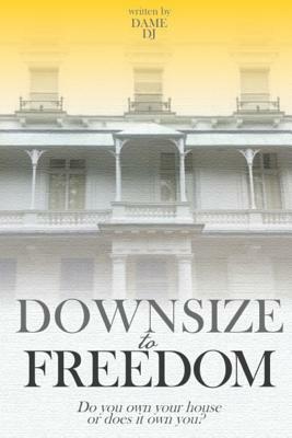 Downsize to Freedom: A smaller home is a bigger life. by Dame Dj