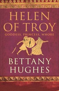 Helen of Troy: Goddess, Princess, Whore by Bettany Hughes