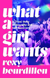 What a Girl Wants: A (True) Story of Sexuality and Self-discovery by Roxy Bourdillon