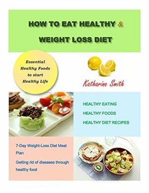 HOW TO EAT HEALTHY & WEIGHT LOSS DIET: HEALTHY EATING, HEALTHY FOODS, HEALTHY DIET RECIPES and 7-Day Weight-Loss Diet Meal Plan by Katharine Smith