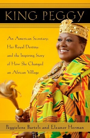 King Peggy: An American Secretary, Her Royal Destiny, and the Inspiring Story of How She Changed an African Village by Peggielene Bartels, Eleanor Herman