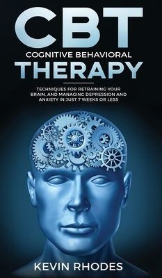 Cognitive Behavioral Therapy (CBT): Techniques for Retraining Your Brain and Managing Depression and Anxiety in Just 7 Weeks or Less: Techniques for R by Kevin Rhodes