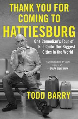 Thank You for Coming to Hattiesburg: One Comedian's Tour of Not-Quite-the-Biggest Cities in the World by Todd Barry