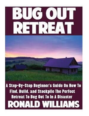 Bug Out Retreat: A Step-By-Step Beginner's Guide On How To Find, Build, and Stockpile The Perfect Retreat To Bug Out To In A Disaster by Ronald Williams