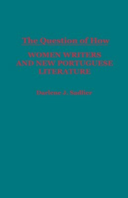 The Question of How: Women Writers and New Portuguese Literature by Darlene J. Sadlier