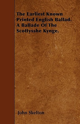 The Earliest Known Printed English Ballad. A Ballade Of The Scottysshe Kynge. by John Skelton