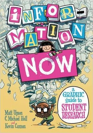 Information Now: A Graphic Guide to Student Research by C. Michael Hall, Matt Upson, Kevin Cannon