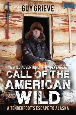 Call of the American Wild: A Tenderfoot's Escape to Alaska by Guy Grieve