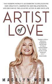 Artist of Love: The Modern Woman's Guidebook To Unleashing Her Creativity, Deepening Her Relationships, And Becoming The Leading Actor in Her Own Life by Madelyn Moon