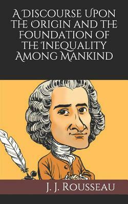 A Discourse Upon the Origin and the Foundation of the Inequality Among Mankind by Jean-Jacques Rousseau