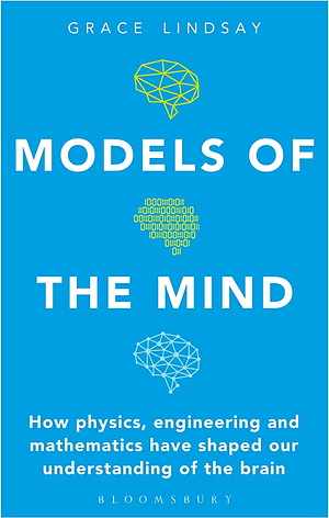 Models of the Mind: How Physics, Engineering and Mathematics Have Shaped Our Understanding of the Brain by Grace Lindsay