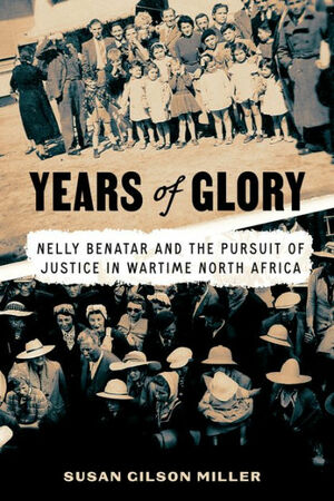 Years of Glory: Nelly Benatar and the Pursuit of Justice in Wartime North Africa by Susan Gilson Miller