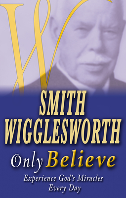 Smith Wigglesworth Only Believe by Smith Wigglesworth