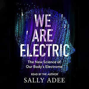 We Are Electric: Inside the 200-Year Hunt for Our Body's Bioelectric Code, and What the Future Holds by Sally Adee