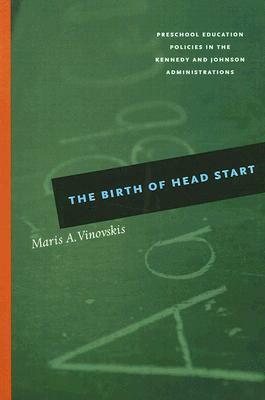 The Birth of Head Start: Preschool Education Policies in the Kennedy and Johnson Administrations by Maris A. Vinovskis