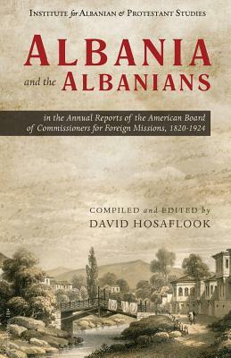 Albania and the Albanians in the Annual Reports of the American Board of Commissioners for Foreign Missions, 1820-1924 by David Hosaflook