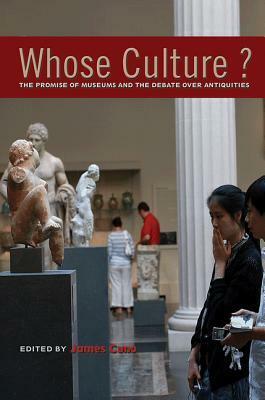 Whose Culture?: The Promise of Museums and the Debate Over Antiquities by James Cuno
