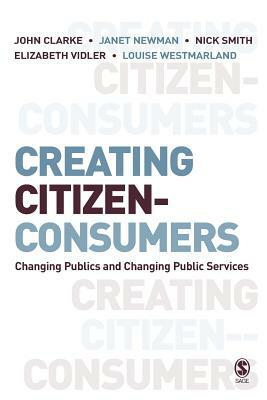 Creating Citizen-Consumers: Changing Publics & Changing Public Services by John Clarke, Louise Westmarland, Nick Smith