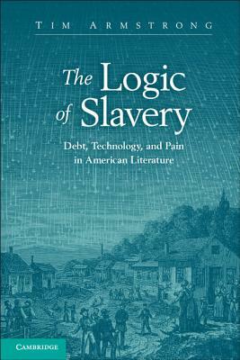 The Logic of Slavery: Debt, Technology, and Pain in American Literature by Tim Armstrong