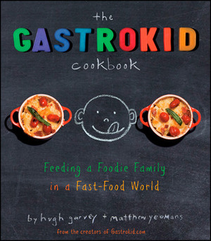 The Gastrokid Cookbook: Feeding a Foodie Family in a Fast-Food World by Hugh Garvey, Matthew Yeomans