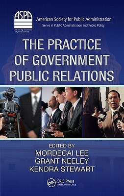 The Practice of Government Public Relations by Mordecai Lee, Kendra B. Stewart, Grant Neeley