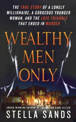 Wealthy Men Only: The True Story of a Lonely Millionaire, a Gorgeous Younger Woman, and the Love Triangle That Ended in Murder by Stella Sands