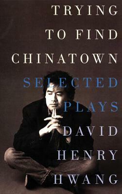 Trying to Find Chinatown: The Selected Plays by David Henry Hwang