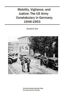 Mobility, Vigilance, and Justice: The US Army Constabulary in Germany, 1946-1953 by Combat Studies Institute Press, Kendall D. Gott