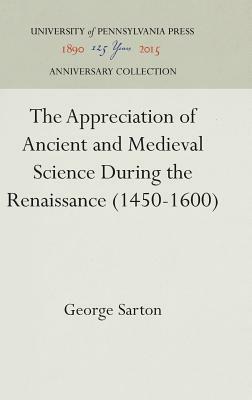 The Appreciation of Ancient and Medieval Science During the Renaissance (1450-1600) by George Sarton