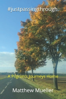 #justpassingthrough: A Pilgrim's Journeys Home by Matthew Mueller