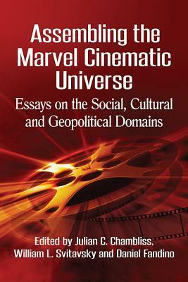 Assembling the Marvel Cinematic Universe: Essays on the Social, Cultural and Geopolitical Domains by Julian C Chambliss