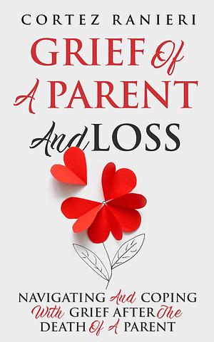 Grief Of A Parent And Loss: Navigating And Coping With Grief After The Death Of A Parent by Cortez Ranieri, Cortez Ranieri