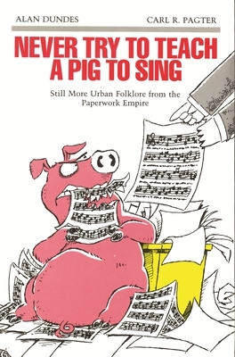 Never Try to Teach a Pig to Sing: Still More Urban Folklore from the Paperwork Empire by Carl R. Pagter, Alan Dundes