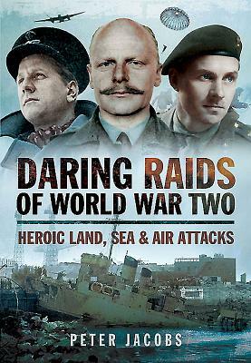 Daring Raids of World War Two: Heroic Land, Sea and Air Attacks by Peter Jacobs