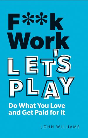 F**k Work, Let's Play: Do What You Love and Get Paid for It by John Williams