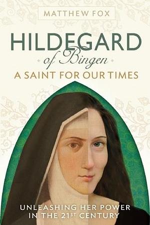 HILDEGARD OF BINGEN: A Saint for Our Times: Unleashing Her Power in the 21st Century by Matthew Fox, Matthew Fox