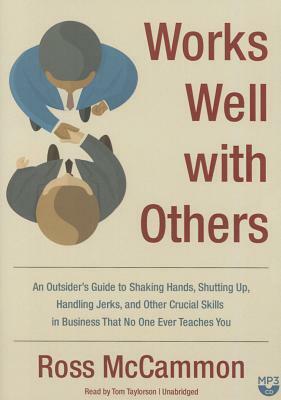 Works Well with Others: An Outsider's Guide to Shaking Hands, Shutting Up, Handling Jerks, and Other Crucial Skills in Business That No One Ev by Ross McCammon