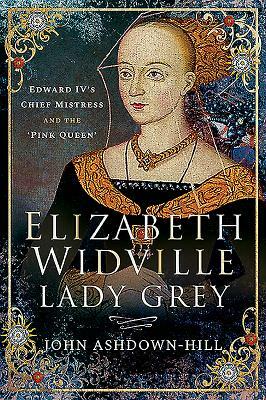 Elizabeth Widville, Lady Grey: Edward IV's Chief Mistress and the 'pink Queen' by John Ashdown-Hill