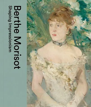 Berthe Morisot: Shaping Impressionism by Marianne Mathieu