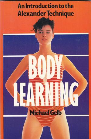 Body Learning: An Introduction To The Alexander Technique by Michael Gelb