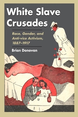 White Slave Crusades: Race, Gender, and Anti-Vice Activism, 1887-1917 by Brian Donovan