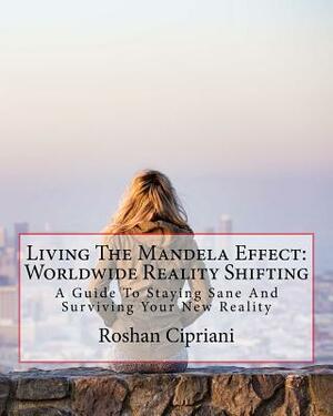 Living The Mandela Effect: Worldwide Reality Shifting: A Guide To Staying Sane And Surviving Your New Reality by Roshan Cipriani