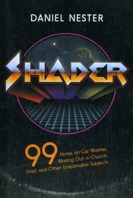 Shader: 99 Notes on Car Washes, Making Out in Church, Grief, and Other Unlearnable Subjects by Daniel Nester