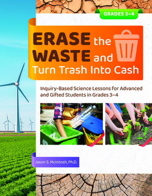 Erase the Waste and Turn Trash Into Cash: Inquiry-Based Science Lessons for Advanced and Gifted Students in Grades 3-4 by Jason McIntosh