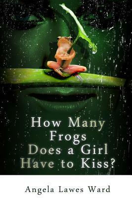How Many Frogs Does a Girl Have to Kiss by Angela Lawes Ward