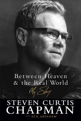 Between Heaven and the Real World: My Story by Ken Abraham, Steven Curtis Chapman