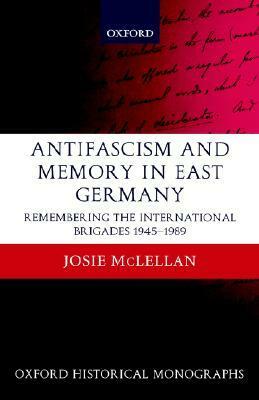 Antifascism and Memory in East Germany: Remembering the International Brigades 1945-1989 by Josie McLellan