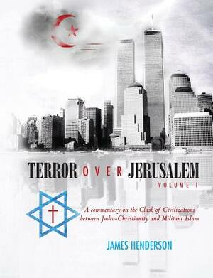 Terror Over Jerusalem: Volume 1: A Commentary on the Clash of Civilizations between Judeo-Christianity and Militant Islam by James Henderson