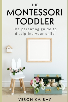 The Montessori Toddler: The parenting guide to discipline your child by Veronica Ray